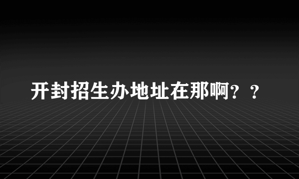 开封招生办地址在那啊？？