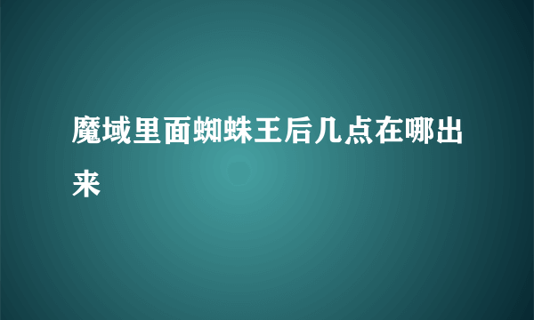 魔域里面蜘蛛王后几点在哪出来