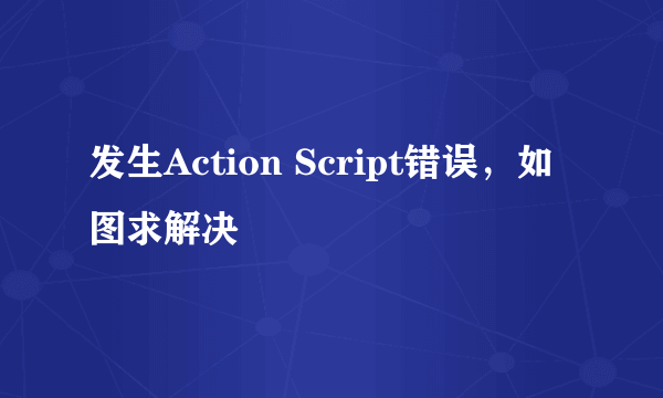 发生Action Script错误，如图求解决