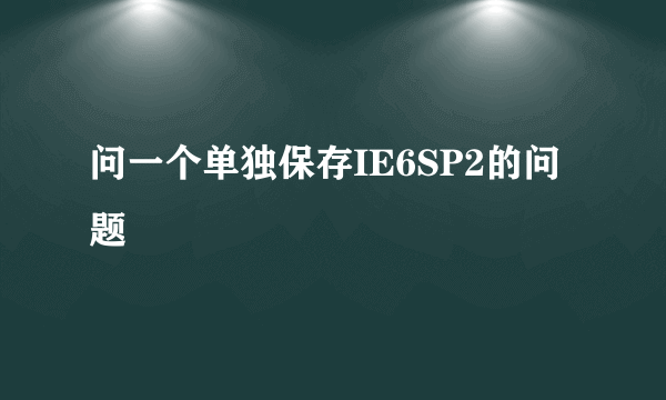 问一个单独保存IE6SP2的问题