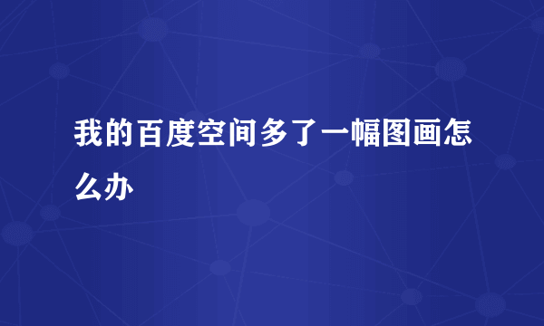 我的百度空间多了一幅图画怎么办