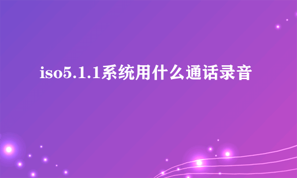 iso5.1.1系统用什么通话录音