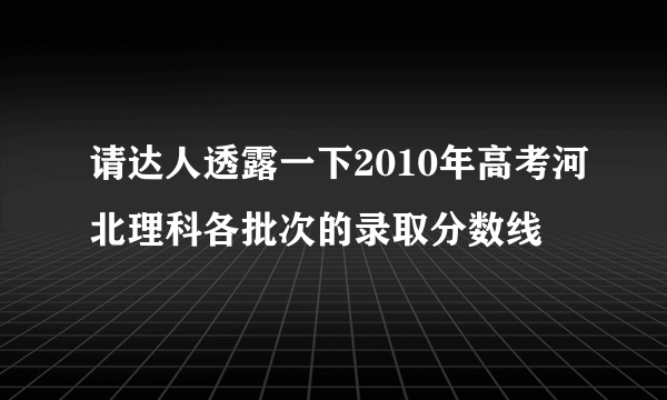 请达人透露一下2010年高考河北理科各批次的录取分数线