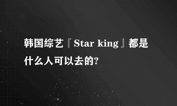 韩国综艺『Star king』都是什么人可以去的?