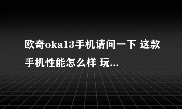 欧奇oka13手机请问一下 这款手机性能怎么样 玩游戏卡不卡 我想买一部 另外您买的 多少钱