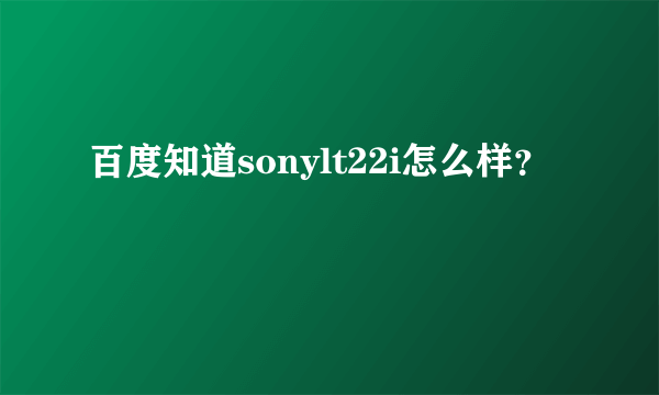 百度知道sonylt22i怎么样？