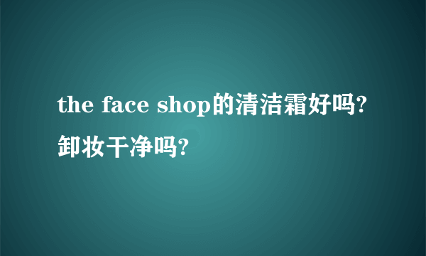 the face shop的清洁霜好吗?卸妆干净吗?