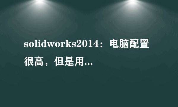 solidworks2014：电脑配置很高，但是用solidworks还是卡