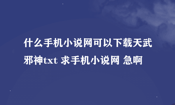 什么手机小说网可以下载天武邪神txt 求手机小说网 急啊