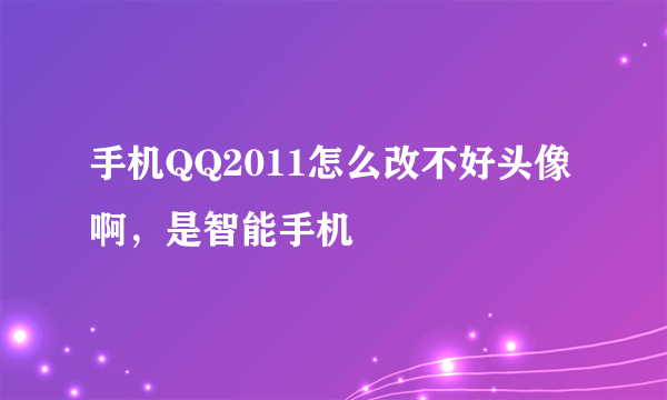 手机QQ2011怎么改不好头像啊，是智能手机