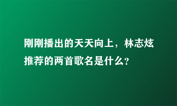 刚刚播出的天天向上，林志炫推荐的两首歌名是什么？