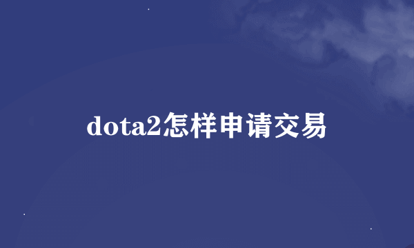 dota2怎样申请交易