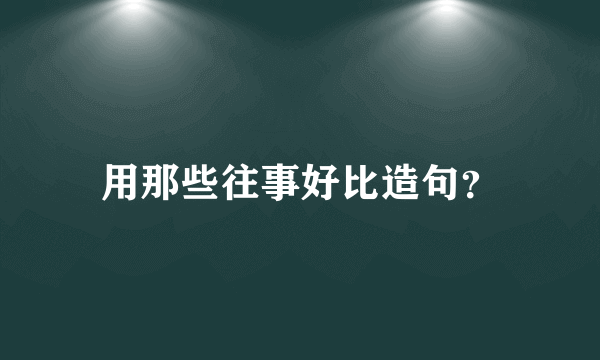 用那些往事好比造句？