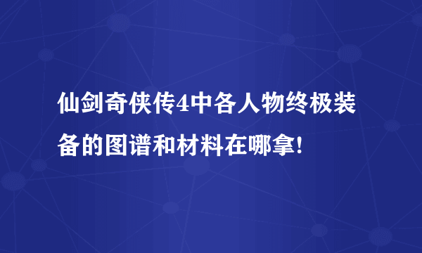 仙剑奇侠传4中各人物终极装备的图谱和材料在哪拿!