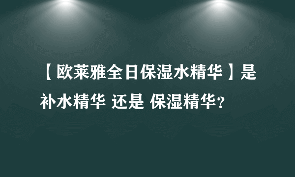 【欧莱雅全日保湿水精华】是补水精华 还是 保湿精华？