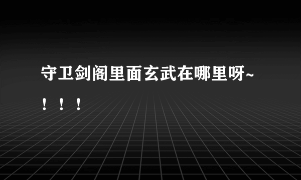 守卫剑阁里面玄武在哪里呀~！！！