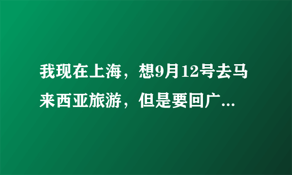 我现在上海，想9月12号去马来西亚旅游，但是要回广西第一次办护照和签证，怎样才能最快办好？加急护照？