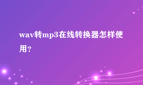 wav转mp3在线转换器怎样使用？