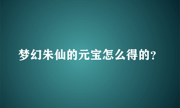 梦幻朱仙的元宝怎么得的？