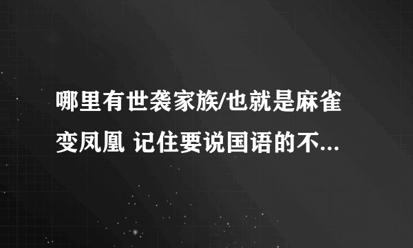 哪里有世袭家族/也就是麻雀变凤凰 记住要说国语的不要 不是国语的没分 要1