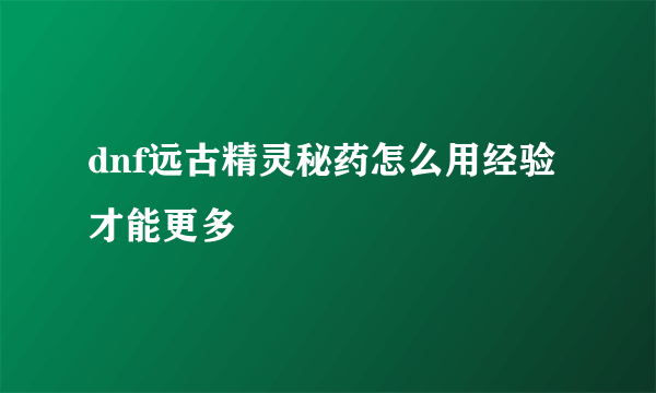 dnf远古精灵秘药怎么用经验才能更多