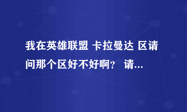 我在英雄联盟 卡拉曼达 区请问那个区好不好啊？ 请大神指点