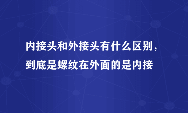 内接头和外接头有什么区别，到底是螺纹在外面的是内接