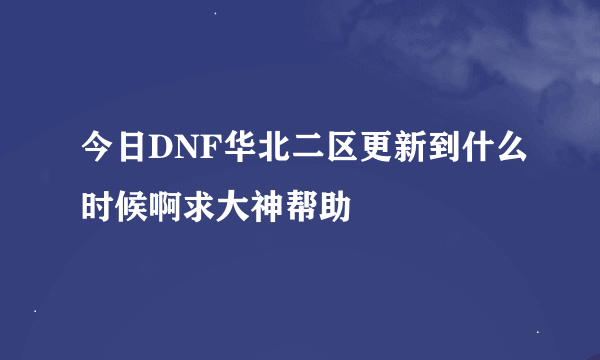 今日DNF华北二区更新到什么时候啊求大神帮助