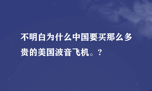 不明白为什么中国要买那么多贵的美国波音飞机。?