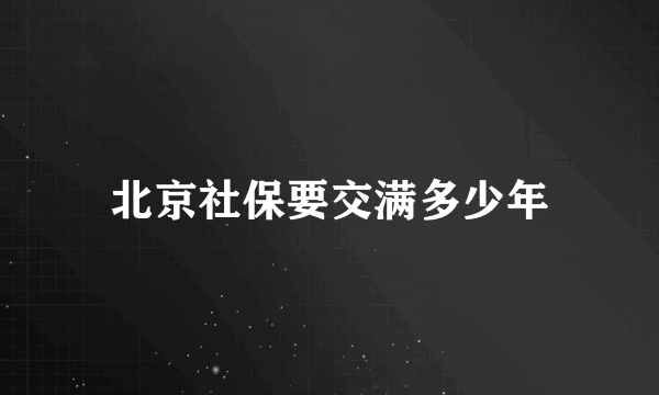 北京社保要交满多少年