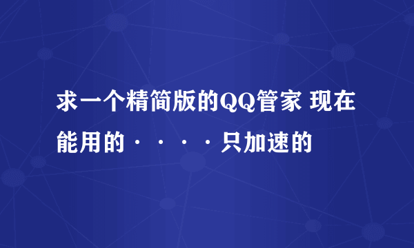 求一个精简版的QQ管家 现在能用的····只加速的