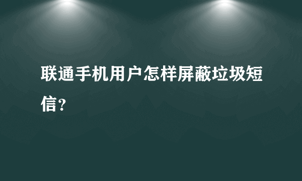 联通手机用户怎样屏蔽垃圾短信？