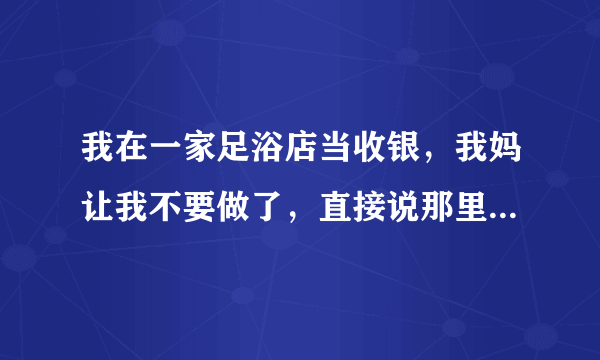 我在一家足浴店当收银，我妈让我不要做了，直接说那里很乱什么的