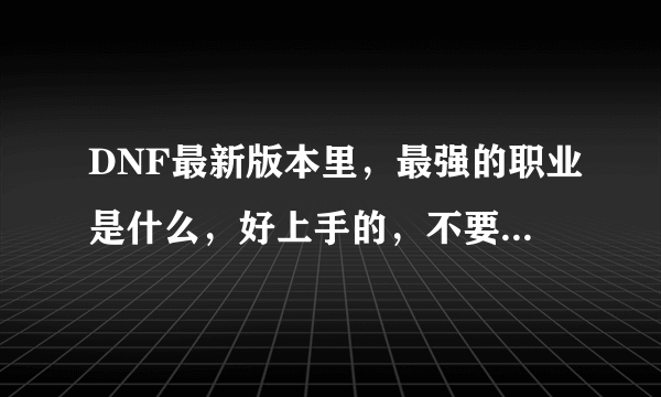 DNF最新版本里，最强的职业是什么，好上手的，不要缔造者武士那俩