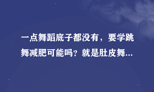 一点舞蹈底子都没有，要学跳舞减肥可能吗？就是肚皮舞而已。。