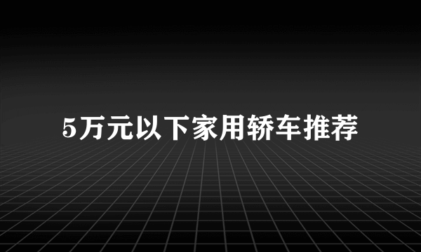 5万元以下家用轿车推荐