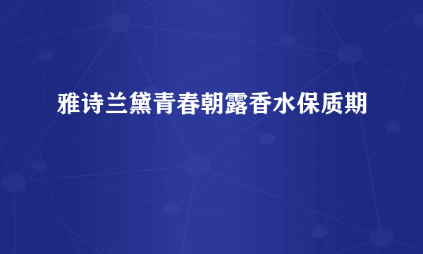 雅诗兰黛青春朝露香水保质期