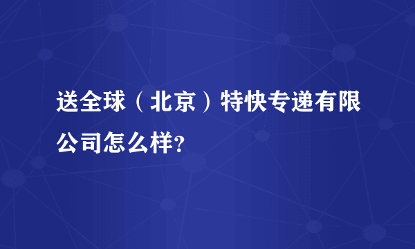 送全球（北京）特快专递有限公司怎么样？