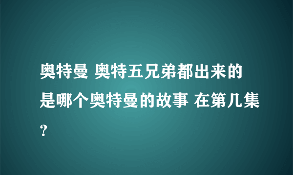 奥特曼 奥特五兄弟都出来的是哪个奥特曼的故事 在第几集？