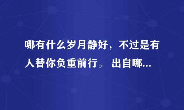 哪有什么岁月静好，不过是有人替你负重前行。 出自哪里？好像记得在哪个电视里听到的。