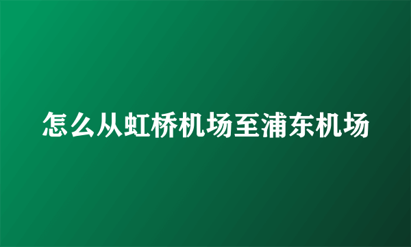 怎么从虹桥机场至浦东机场