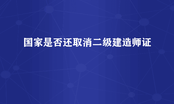 国家是否还取消二级建造师证