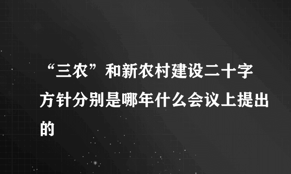 “三农”和新农村建设二十字方针分别是哪年什么会议上提出的