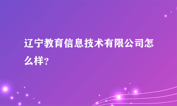 辽宁教育信息技术有限公司怎么样？