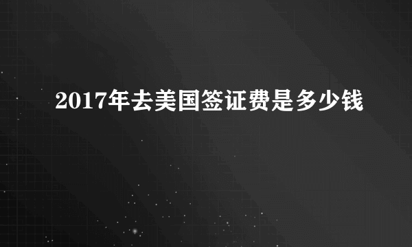 2017年去美国签证费是多少钱