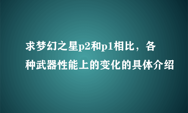 求梦幻之星p2和p1相比，各种武器性能上的变化的具体介绍