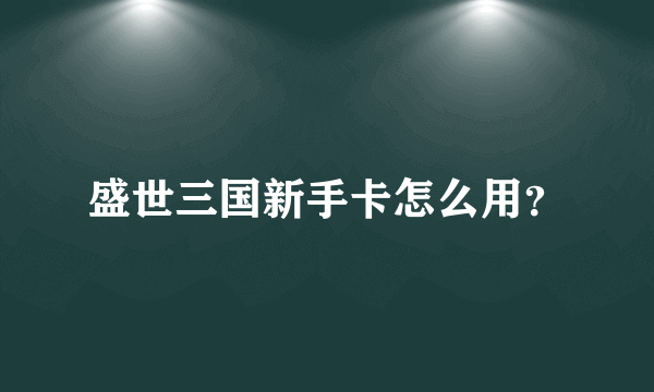 盛世三国新手卡怎么用？