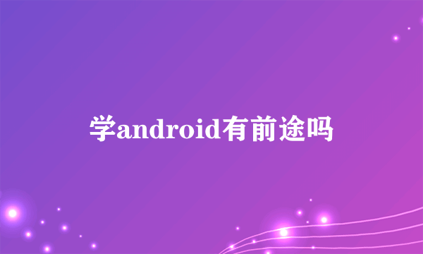 学android有前途吗