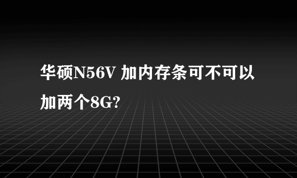 华硕N56V 加内存条可不可以加两个8G?