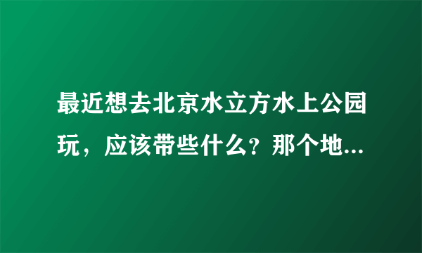 最近想去北京水立方水上公园玩，应该带些什么？那个地方好吗？